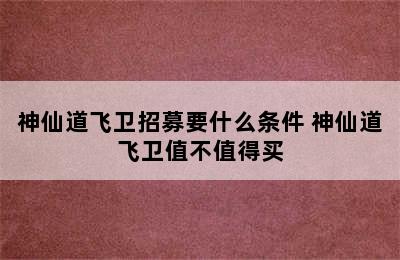 神仙道飞卫招募要什么条件 神仙道飞卫值不值得买